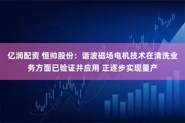 亿润配资 恒帅股份：谐波磁场电机技术在清洗业务方面已验证并应用 正逐步实现量产