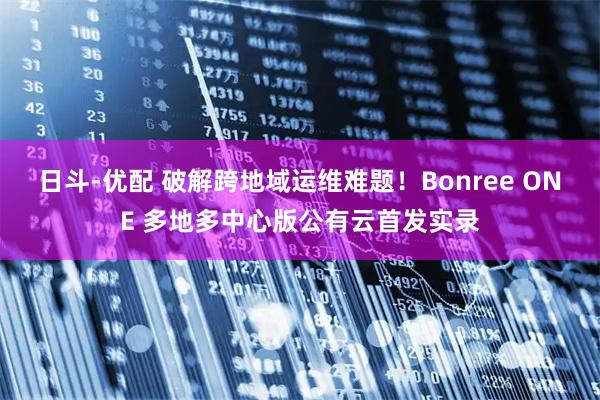 日斗-优配 破解跨地域运维难题！Bonree ONE 多地多中心版公有云首发实录