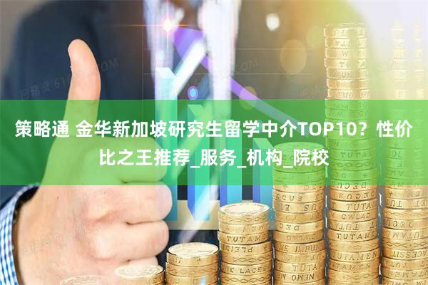 策略通 金华新加坡研究生留学中介TOP10？性价比之王推荐_服务_机构_院校