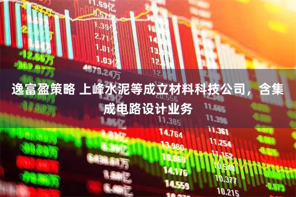逸富盈策略 上峰水泥等成立材料科技公司，含集成电路设计业务