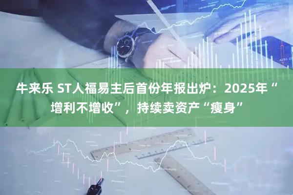 牛来乐 ST人福易主后首份年报出炉：2025年“增利不增收”，持续卖资产“瘦身”