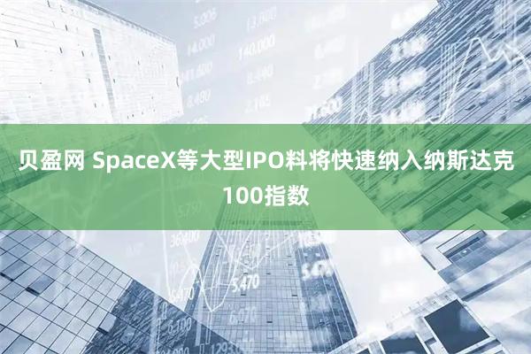 贝盈网 SpaceX等大型IPO料将快速纳入纳斯达克100指数