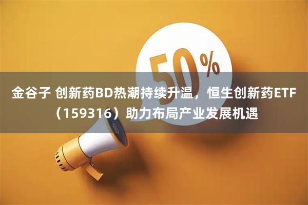 金谷子 创新药BD热潮持续升温,恒生创新药ETF(159316)助力布局产业发展机遇