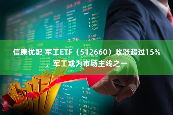 信康优配 军工ETF（512660）收涨超过15%，军工或为市场主线之一