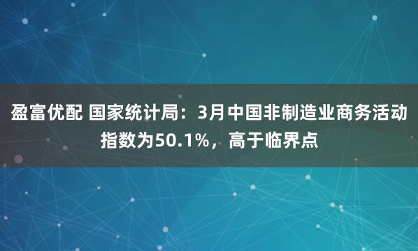 盈富优配 国家统计局:3月中国非制造业商务活动指数为50.1%,高于临界点
