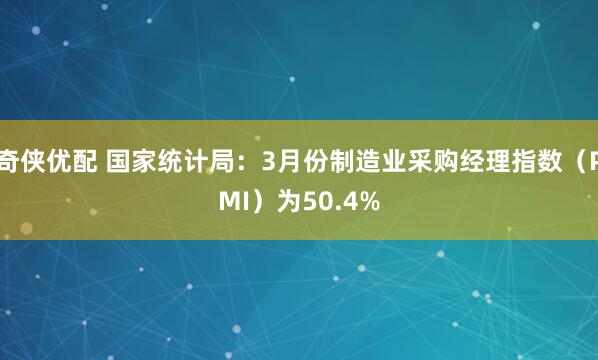 奇侠优配 国家统计局：3月份制造业采购经理指数（PMI）为50.4%