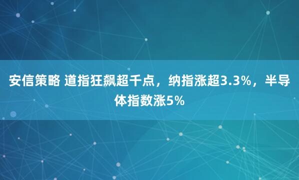 安信策略 道指狂飙超千点，纳指涨超3.3%，半导体指数涨5%
