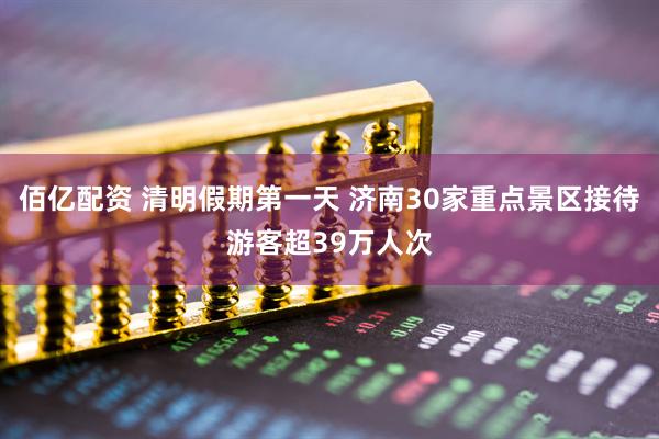 佰亿配资 清明假期第一天 济南30家重点景区接待游客超39万人次