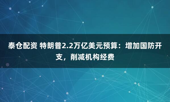 泰仓配资 特朗普2.2万亿美元预算：增加国防开支，削减机构经费