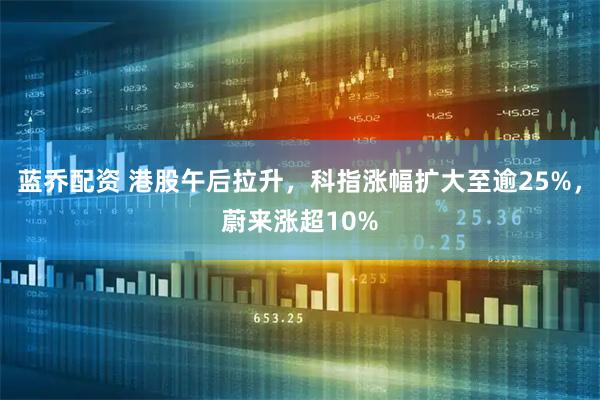蓝乔配资 港股午后拉升，科指涨幅扩大至逾25%，蔚来涨超10%