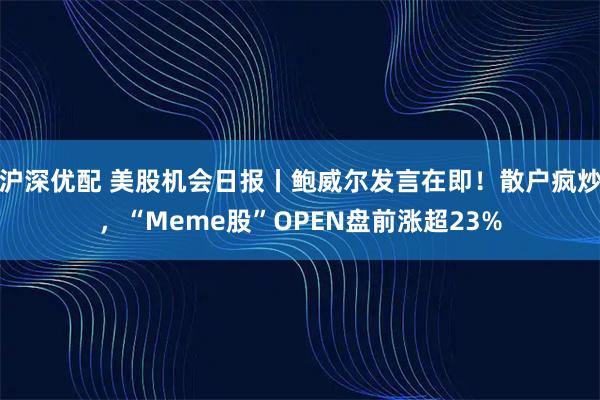 沪深优配 美股机会日报丨鲍威尔发言在即!散户疯炒,“Meme股”OPEN盘前涨超23%