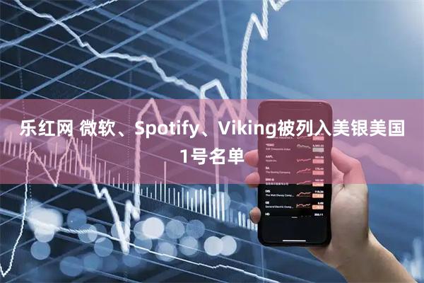 乐红网 微软、Spotify、Viking被列入美银美国1号名单
