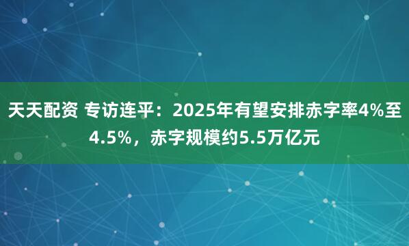 天天配资 专访连平：2025年有望安排赤字率4%至4.5%，赤字规模约5.5万亿元