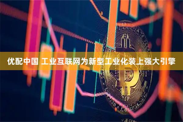 优配中国 工业互联网为新型工业化装上强大引擎